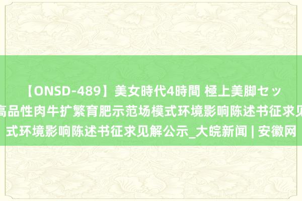 【ONSD-489】美女時代4時間 極上美脚セックス 蚌埠乡村振兴集团高品性肉牛扩繁育肥示范场模式环境影响陈述书征求见解公示_大皖新闻 | 安徽网