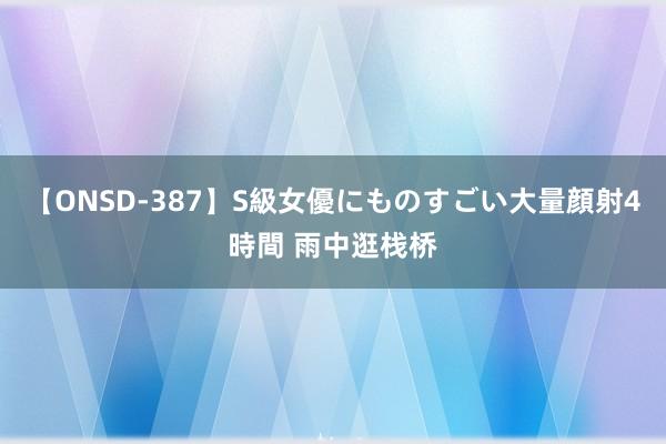 【ONSD-387】S級女優にものすごい大量顔射4時間 雨中逛栈桥