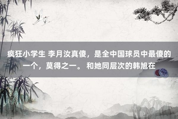 疯狂小学生 李月汝真傻,是全中国球员中最傻的一个,莫得之一。 和她同层次的韩旭在