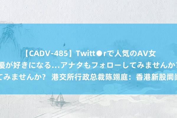 【CADV-485】Twitt●rで人気のAV女優 SNSでますますAV女優が好きになる…アナタもフォローしてみませんか？ 港交所行政总裁陈翊庭：香港新股阛阓已有复苏迹象