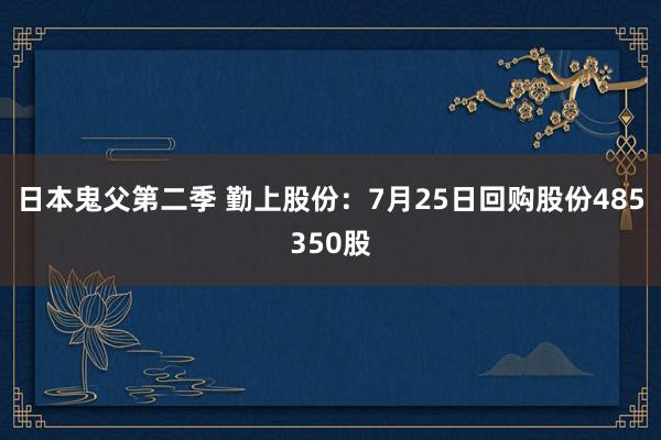 日本鬼父第二季 勤上股份:7月25日回购股份485350股