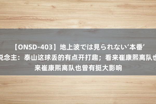 【ONSD-403】地上波では見られない‘本番’4時間 媒体东说念主:泰山这球丢的有点开打趣;看来崔康熙离队也曾有挺大影响
