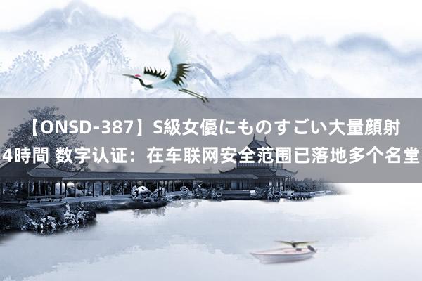 【ONSD-387】S級女優にものすごい大量顔射4時間 数字认证:在车联网安全范围已落地多个名堂