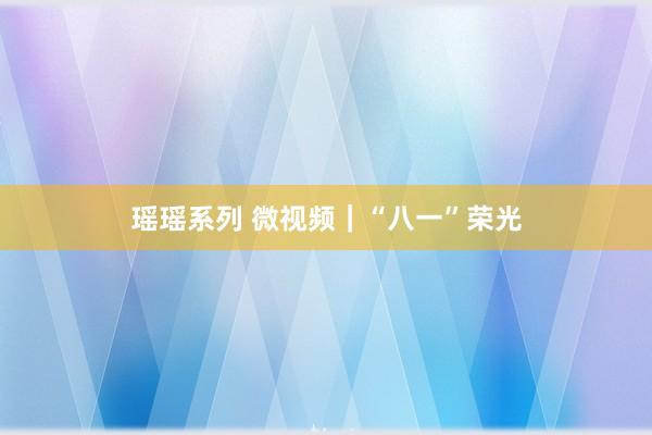 瑶瑶系列 微视频|“八一”荣光