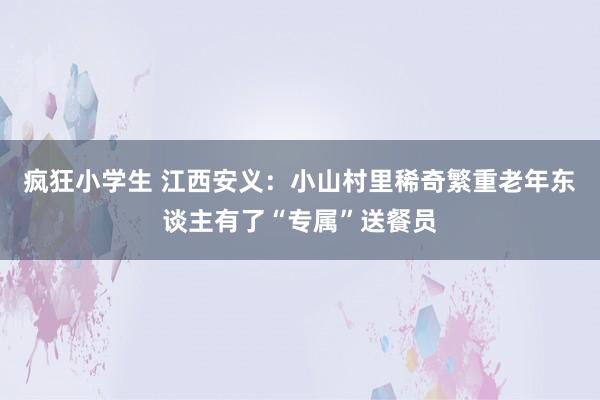 疯狂小学生 江西安义：小山村里稀奇繁重老年东谈主有了“专属”送餐员