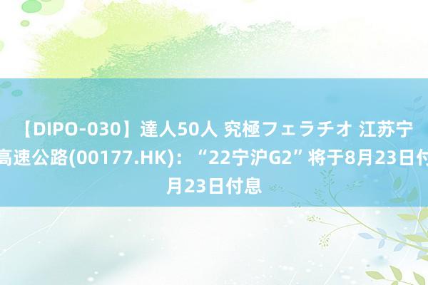 【DIPO-030】達人50人 究極フェラチオ 江苏宁沪高速公路(00177.HK):“22宁沪G2”将于8月23日付息