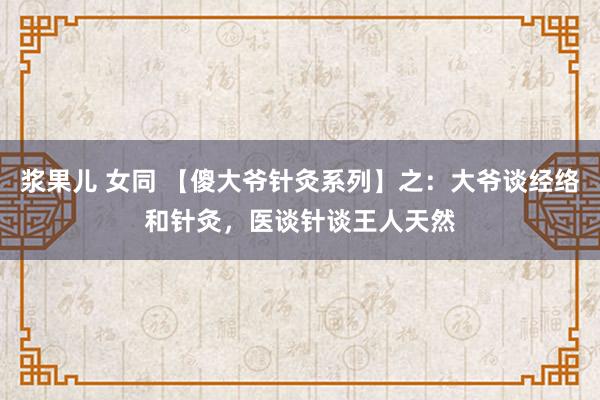 浆果儿 女同 【傻大爷针灸系列】之：大爷谈经络和针灸，医谈针谈王人天然