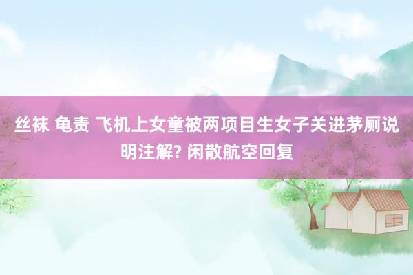 丝袜 龟责 飞机上女童被两项目生女子关进茅厕说明注解? 闲散航空回复