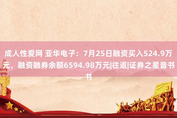 成人性爱网 亚华电子：7月25日融资买入524.9万元，融资融券余额6594.98万元|往返|证券之星音书