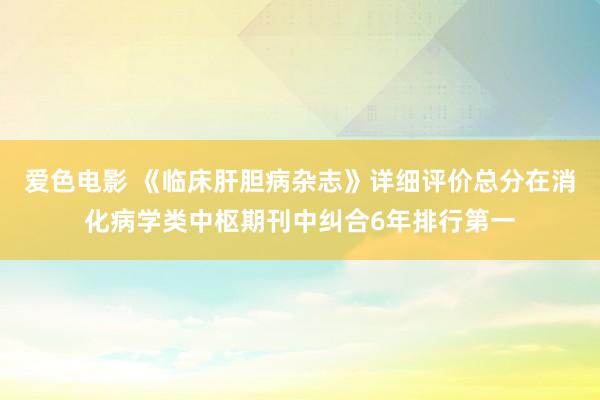 爱色电影 《临床肝胆病杂志》详细评价总分在消化病学类中枢期刊中纠合6年排行第一