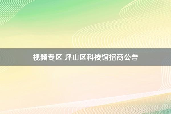 视频专区 坪山区科技馆招商公告