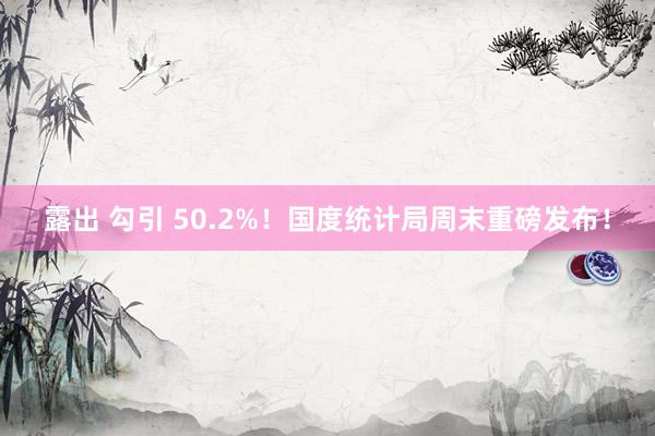 露出 勾引 50.2%！国度统计局周末重磅发布！