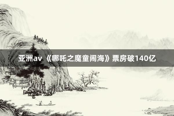 亚洲av 《哪吒之魔童闹海》票房破140亿