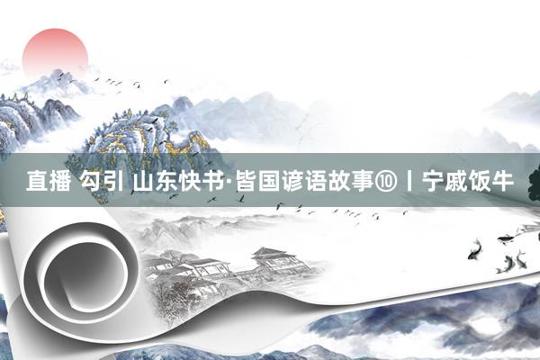 直播 勾引 山东快书·皆国谚语故事⑩丨宁戚饭牛