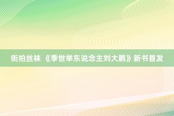 街拍丝袜 《季世举东说念主刘大鹏》新书首发