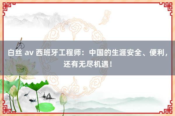 白丝 av 西班牙工程师：中国的生涯安全、便利，还有无尽机遇！