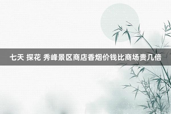 七天 探花 秀峰景区商店香烟价钱比商场贵几倍