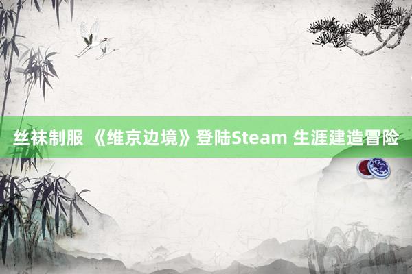 丝袜制服 《维京边境》登陆Steam 生涯建造冒险