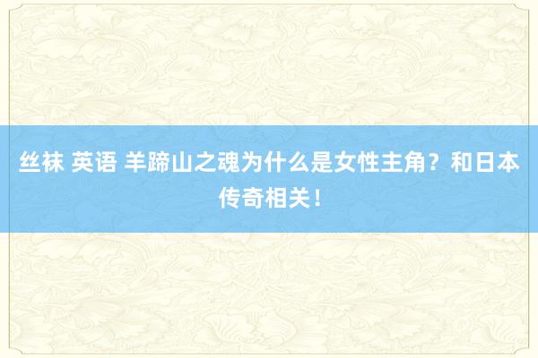 丝袜 英语 羊蹄山之魂为什么是女性主角？和日本传奇相关！