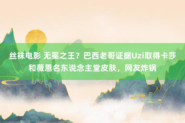 丝袜电影 无冕之王？巴西老哥证据Uzi取得卡莎和薇恩名东说念主堂皮肤，网友炸锅