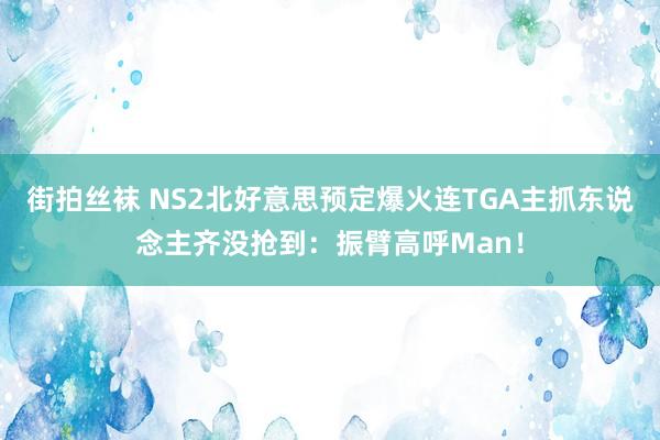 街拍丝袜 NS2北好意思预定爆火连TGA主抓东说念主齐没抢到：振臂高呼Man！