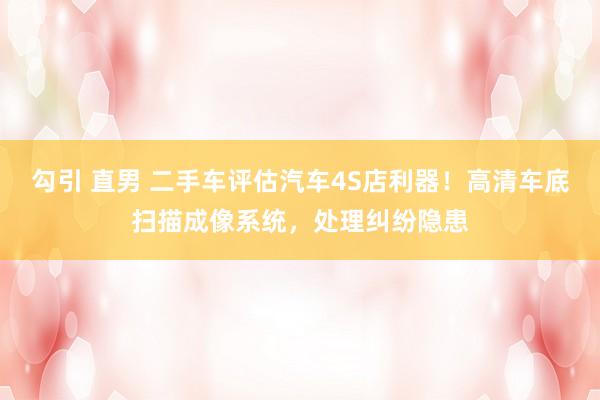勾引 直男 二手车评估汽车4S店利器！高清车底扫描成像系统，处理纠纷隐患