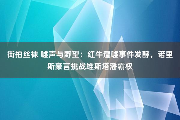 街拍丝袜 嘘声与野望：红牛遭嘘事件发酵，诺里斯豪言挑战维斯塔潘霸权