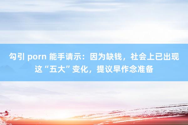 勾引 porn 能手请示：因为缺钱，社会上已出现这“五大”变化，提议早作念准备