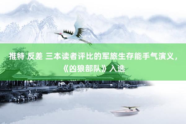 推特 反差 三本读者评比的军旅生存能手气演义，《凶狼部队》入选