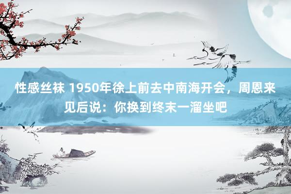 性感丝袜 1950年徐上前去中南海开会，周恩来见后说：你换到终末一溜坐吧