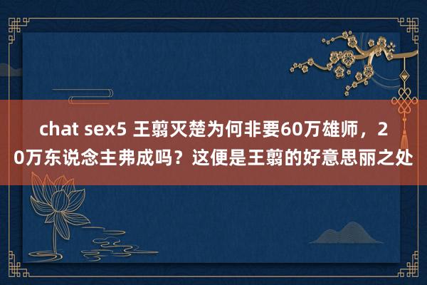 chat sex5 王翦灭楚为何非要60万雄师，20万东说念主弗成吗？这便是王翦的好意思丽之处