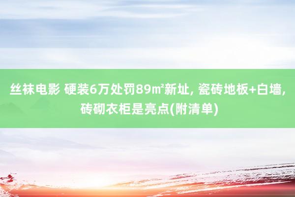 丝袜电影 硬装6万处罚89㎡新址， 瓷砖地板+白墙， 砖砌衣柜是亮点(附清单)