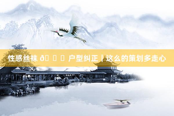 性感丝袜 🍁户型纠正｜这么的策划多走心