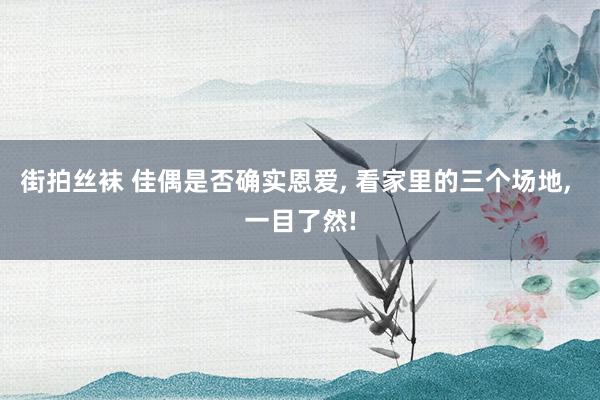 街拍丝袜 佳偶是否确实恩爱， 看家里的三个场地， 一目了然!