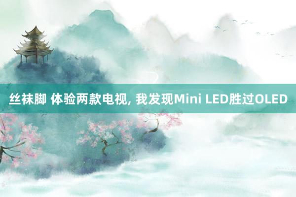 丝袜脚 体验两款电视， 我发现Mini LED胜过OLED