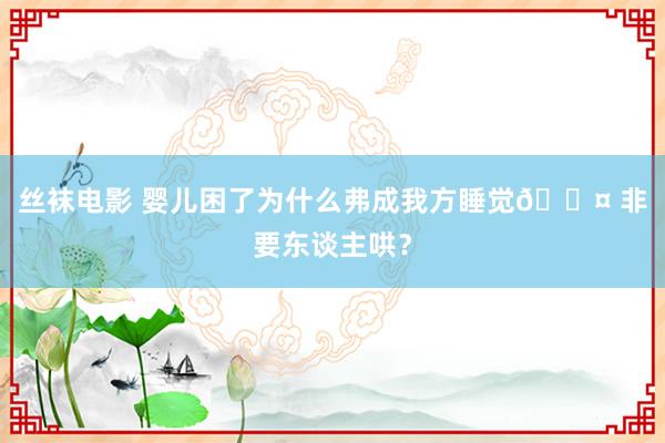 丝袜电影 婴儿困了为什么弗成我方睡觉💤 非要东谈主哄?