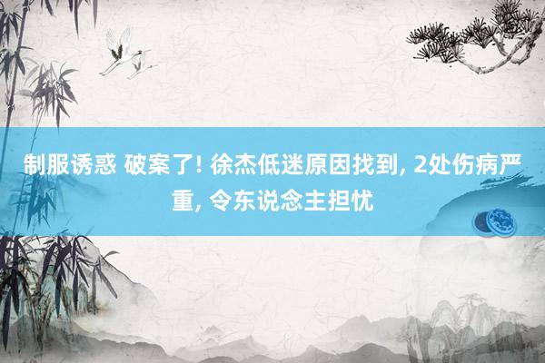 制服诱惑 破案了! 徐杰低迷原因找到， 2处伤病严重， 令东说念主担忧