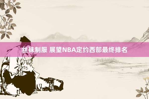 丝袜制服 展望NBA定约西部最终排名