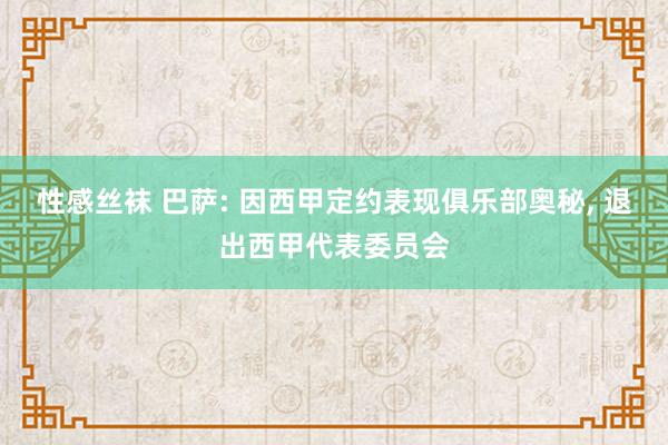 性感丝袜 巴萨: 因西甲定约表现俱乐部奥秘， 退出西甲代表委员会