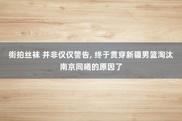 街拍丝袜 并非仅仅警告， 终于贯穿新疆男篮淘汰南京同曦的原因了