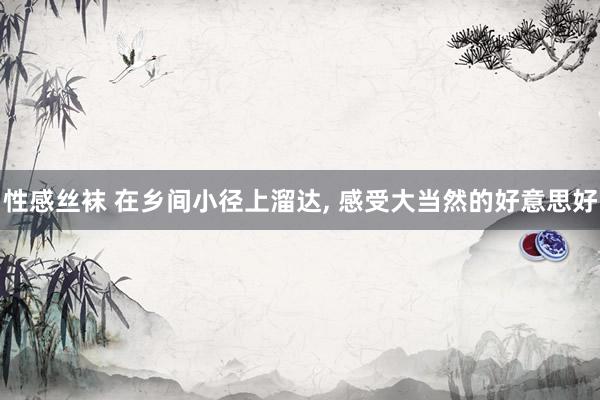 性感丝袜 在乡间小径上溜达，<a href=