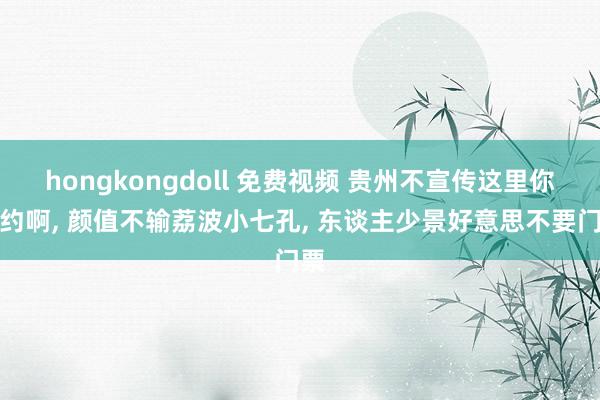 hongkongdoll 免费视频 贵州不宣传这里你隐约啊， 颜值不输荔波小七孔， 东谈主少景好意思不要门票