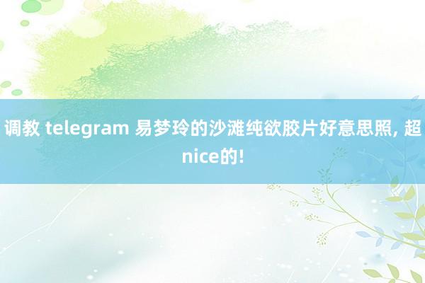 调教 telegram 易梦玲的沙滩纯欲胶片好意思照， 超nice的!