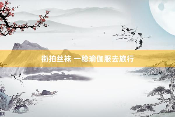 街拍丝袜 一稔瑜伽服去旅行