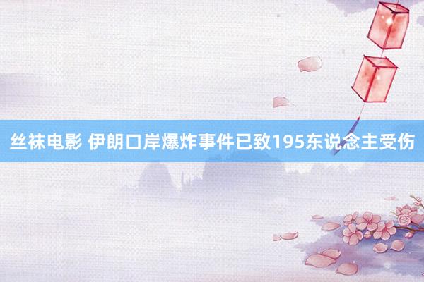 丝袜电影 伊朗口岸爆炸事件已致195东说念主受伤