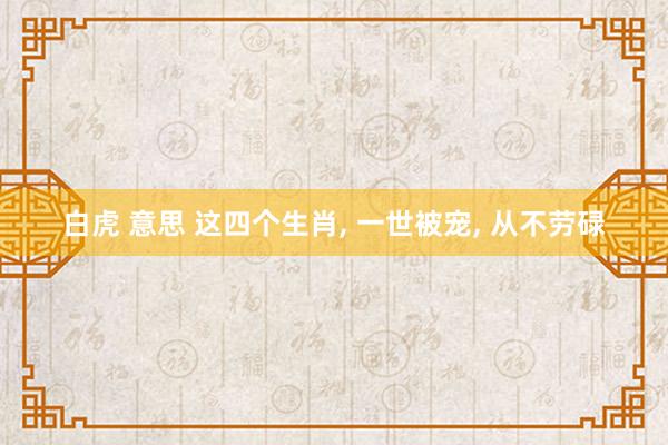 白虎 意思 这四个生肖， 一世被宠， 从不劳碌