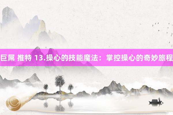 巨屌 推特 13.操心的技能魔法：掌控操心的奇妙旅程