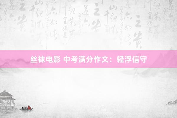 丝袜电影 中考满分作文：轻浮信守