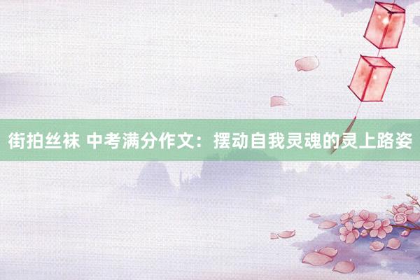 街拍丝袜 中考满分作文：摆动自我灵魂的灵上路姿