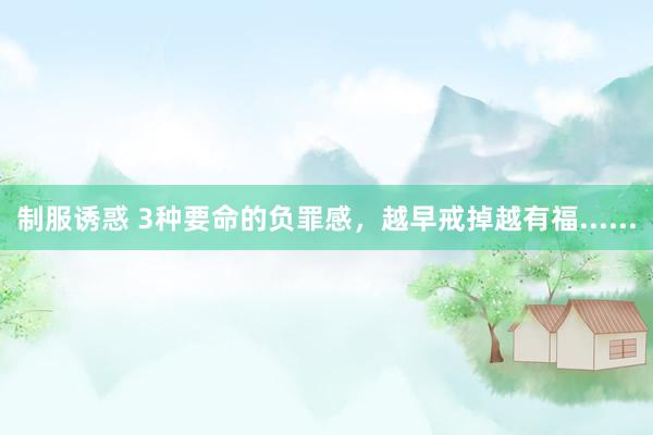 制服诱惑 3种要命的负罪感，越早戒掉越有福......